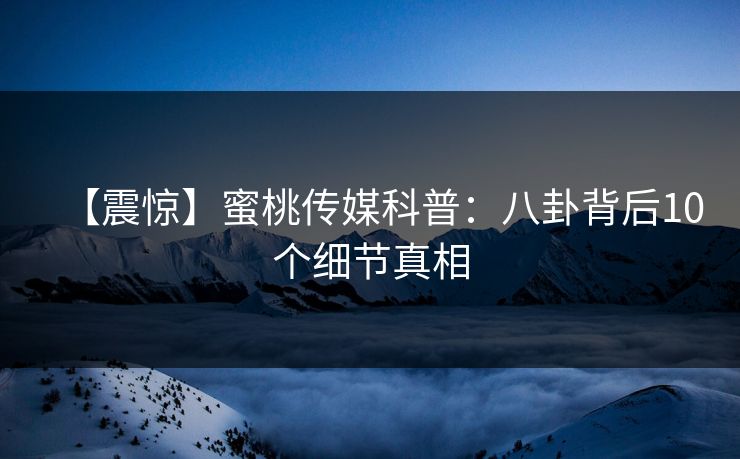 【震惊】蜜桃传媒科普：八卦背后10个细节真相