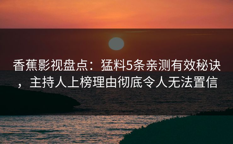 香蕉影视盘点：猛料5条亲测有效秘诀，主持人上榜理由彻底令人无法置信