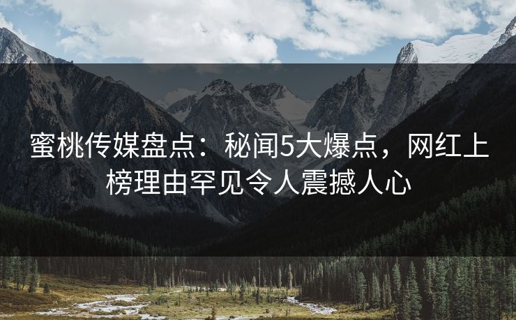 蜜桃传媒盘点:秘闻5大爆点,网红上榜理由罕见令人震撼人心 蜜桃传媒盘点:秘闻5大爆点,网红上榜理由罕见令人震撼人心
