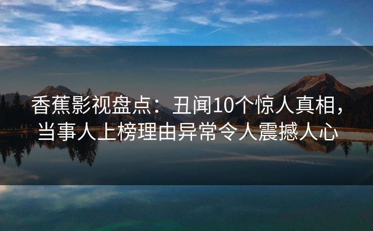 香蕉影视盘点：丑闻10个惊人真相，当事人上榜理由异常令人震撼人心