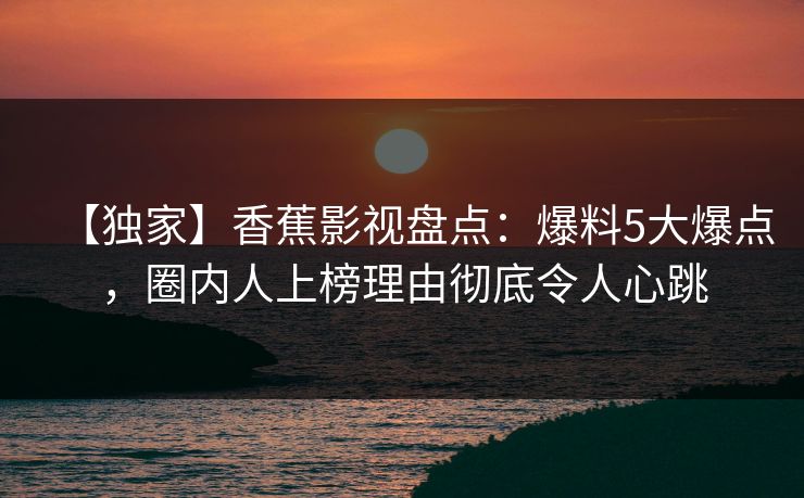 【独家】香蕉影视盘点：爆料5大爆点，圈内人上榜理由彻底令人心跳