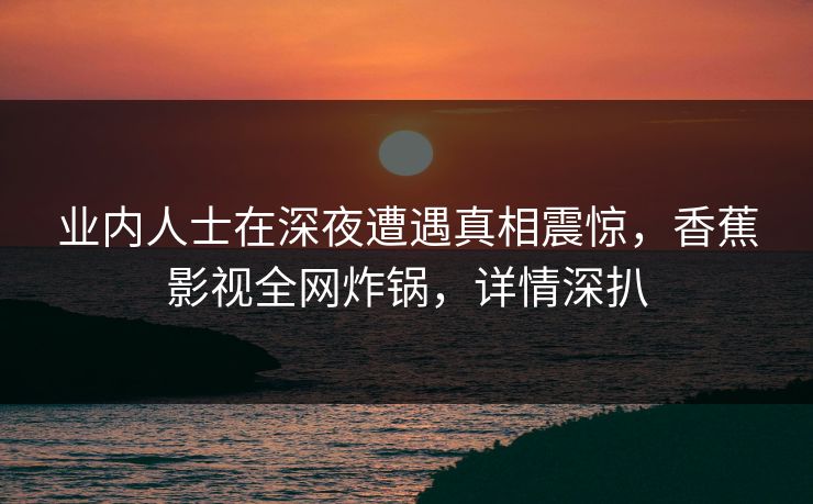 业内人士在深夜遭遇真相震惊，香蕉影视全网炸锅，详情深扒