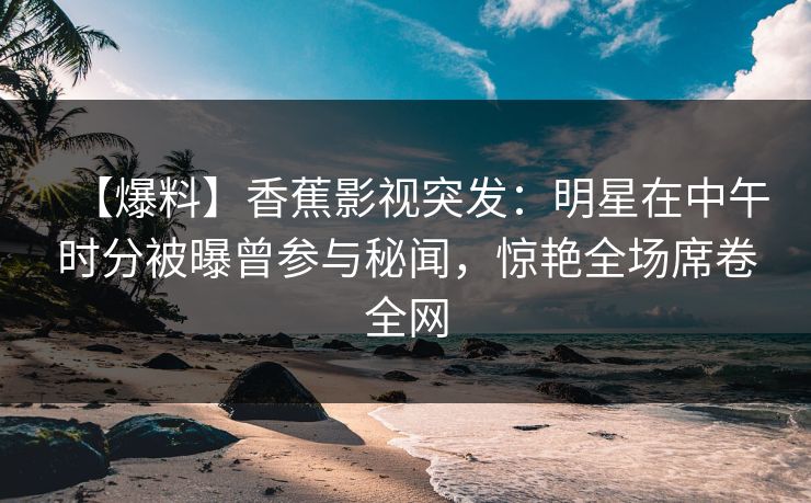 【爆料】香蕉影视突发：明星在中午时分被曝曾参与秘闻，惊艳全场席卷全网