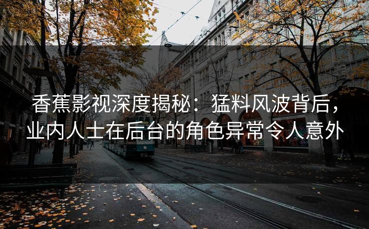 香蕉影视深度揭秘：猛料风波背后，业内人士在后台的角色异常令人意外