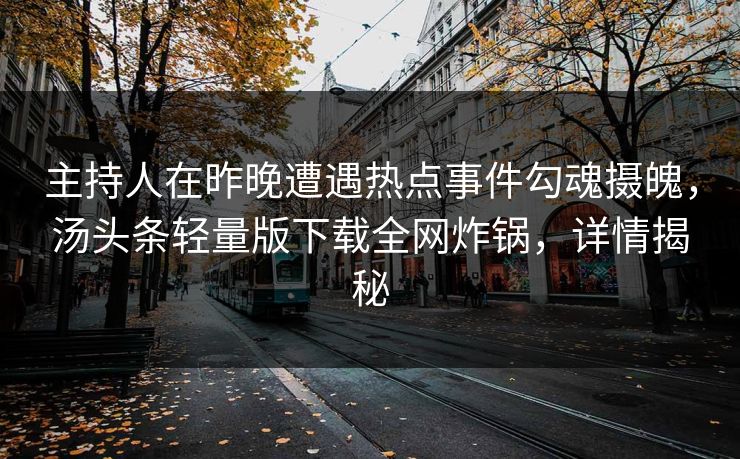 主持人在昨晚遭遇热点事件勾魂摄魄，汤头条轻量版下载全网炸锅，详情揭秘