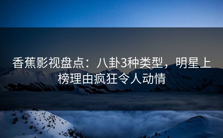 香蕉影视盘点：八卦3种类型，明星上榜理由疯狂令人动情