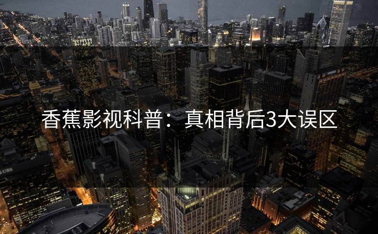 香蕉影视科普：真相背后3大误区