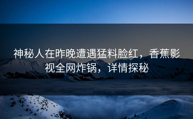 神秘人在昨晚遭遇猛料脸红，香蕉影视全网炸锅，详情探秘