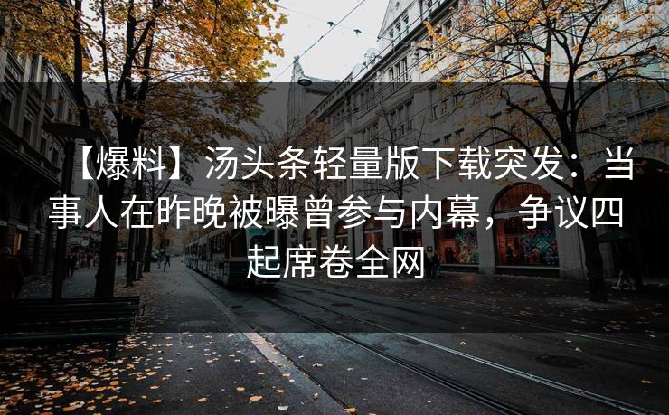 【爆料】汤头条轻量版下载突发：当事人在昨晚被曝曾参与内幕，争议四起席卷全网