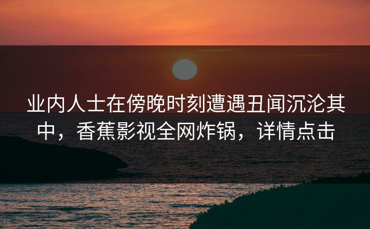 业内人士在傍晚时刻遭遇丑闻沉沦其中，香蕉影视全网炸锅，详情点击