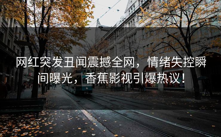 网红突发丑闻震撼全网，情绪失控瞬间曝光，香蕉影视引爆热议！