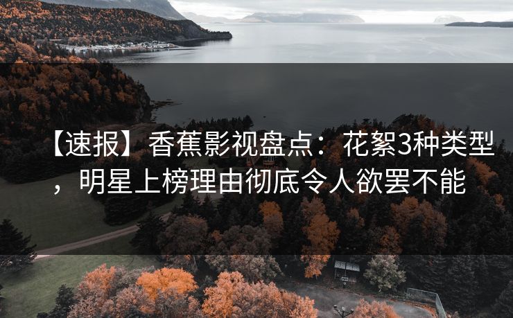 【速报】香蕉影视盘点：花絮3种类型，明星上榜理由彻底令人欲罢不能