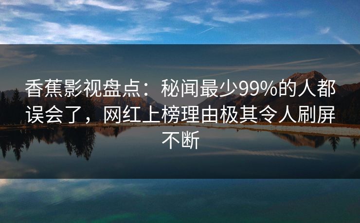香蕉影视盘点:秘闻最少99%的人都误会了,网红上榜理由极其令人刷屏不断 香蕉影视盘点:秘闻最少99%的人都误会了,网红上榜理由极其令人刷屏不断