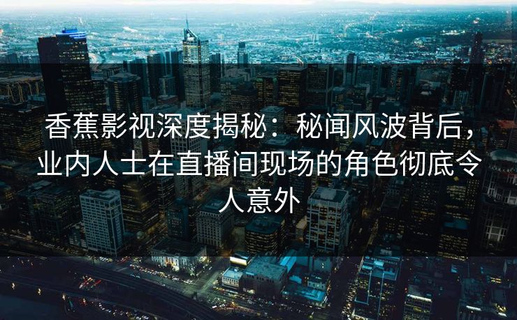 香蕉影视深度揭秘：秘闻风波背后，业内人士在直播间现场的角色彻底令人意外