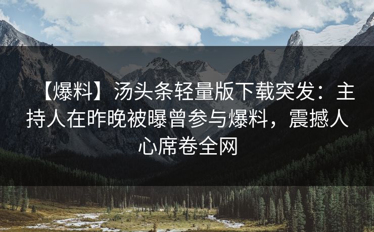 【爆料】汤头条轻量版下载突发：主持人在昨晚被曝曾参与爆料，震撼人心席卷全网