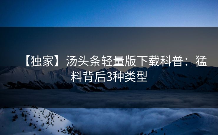 【独家】汤头条轻量版下载科普：猛料背后3种类型