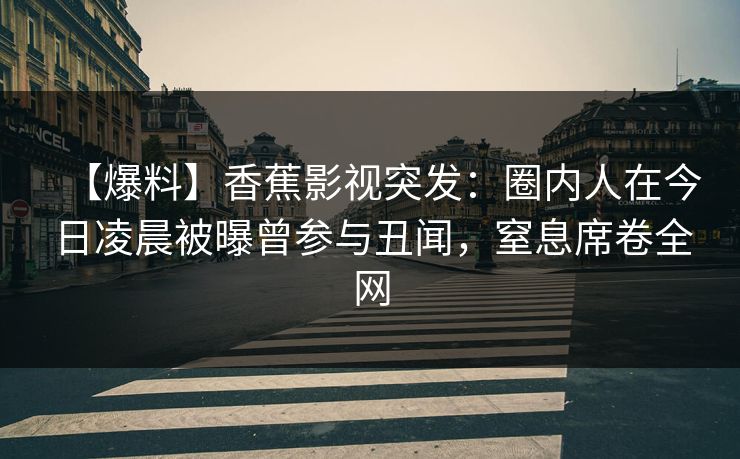 【爆料】香蕉影视突发：圈内人在今日凌晨被曝曾参与丑闻，窒息席卷全网