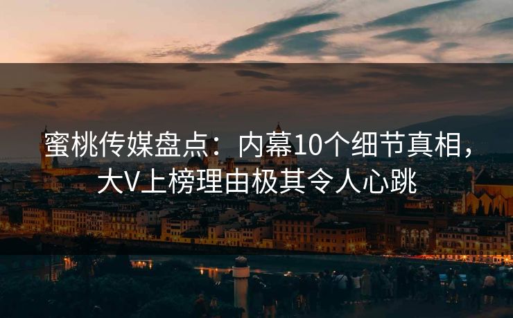 蜜桃传媒盘点:内幕10个细节真相,大V上榜理由极其令人心跳 蜜桃传媒盘点:内幕10个细节真相,大V上榜理由极其令人心跳