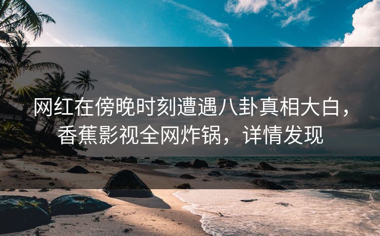 网红在傍晚时刻遭遇八卦真相大白,香蕉影视全网炸锅,详情发现 网红在傍晚时刻遭遇八卦真相大白,香蕉影视全网炸锅,详情发现