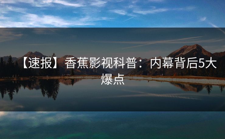 【速报】香蕉影视科普:内幕背后5大爆点 【速报】香蕉影视科普:内幕背后5大爆点