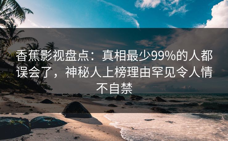 香蕉影视盘点:真相最少99%的人都误会了,神秘人上榜理由罕见令人情不自禁 香蕉影视盘点:真相最少99%的人都误会了,神秘人上榜理由罕见令人情不自禁