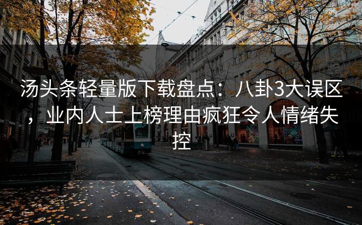 汤头条轻量版下载盘点：八卦3大误区，业内人士上榜理由疯狂令人情绪失控