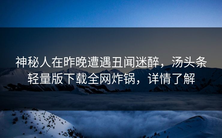 神秘人在昨晚遭遇丑闻迷醉，汤头条轻量版下载全网炸锅，详情了解