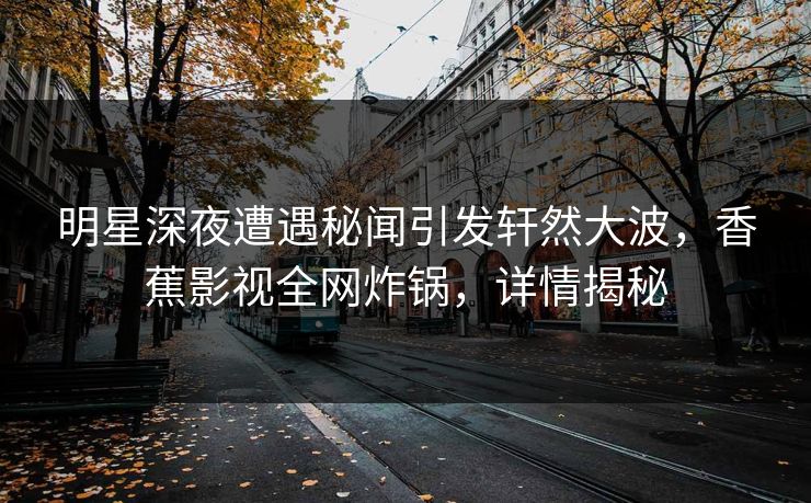 明星深夜遭遇秘闻引发轩然大波，香蕉影视全网炸锅，详情揭秘