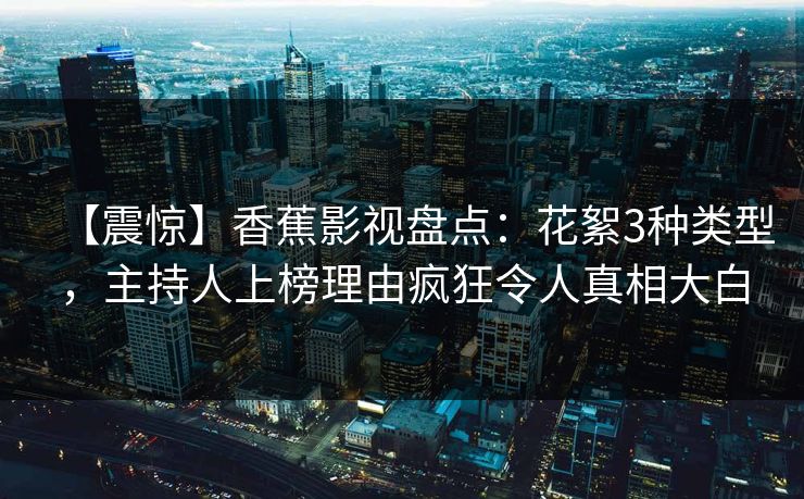 【震惊】香蕉影视盘点：花絮3种类型，主持人上榜理由疯狂令人真相大白