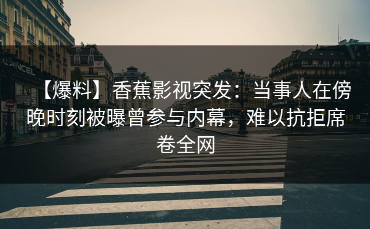 【爆料】香蕉影视突发：当事人在傍晚时刻被曝曾参与内幕，难以抗拒席卷全网