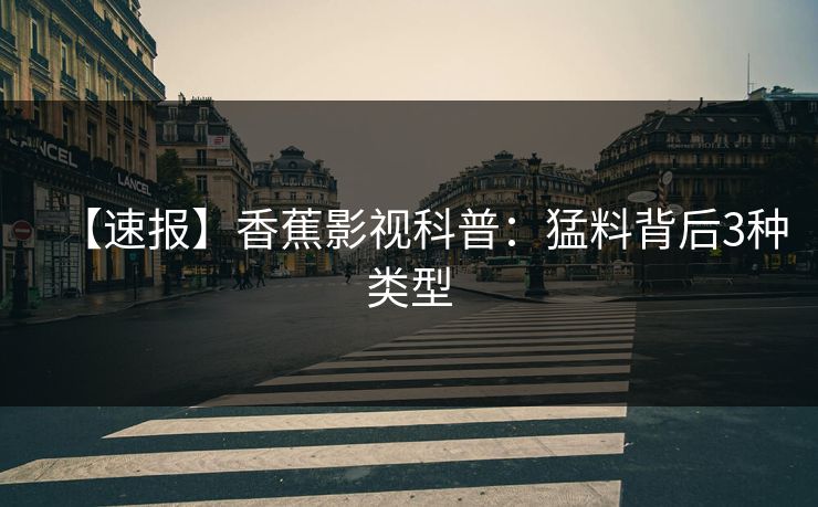 【速报】香蕉影视科普：猛料背后3种类型