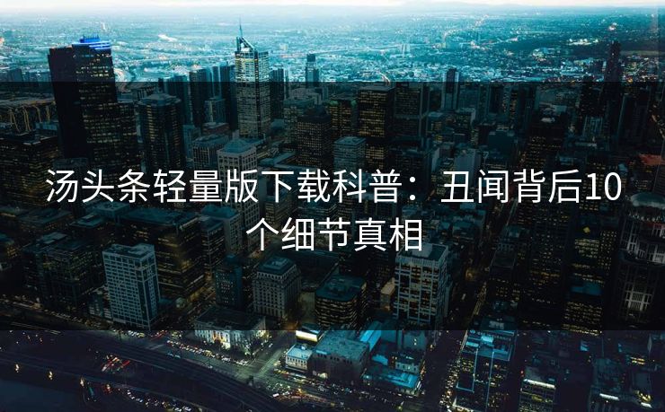 汤头条轻量版下载科普：丑闻背后10个细节真相
