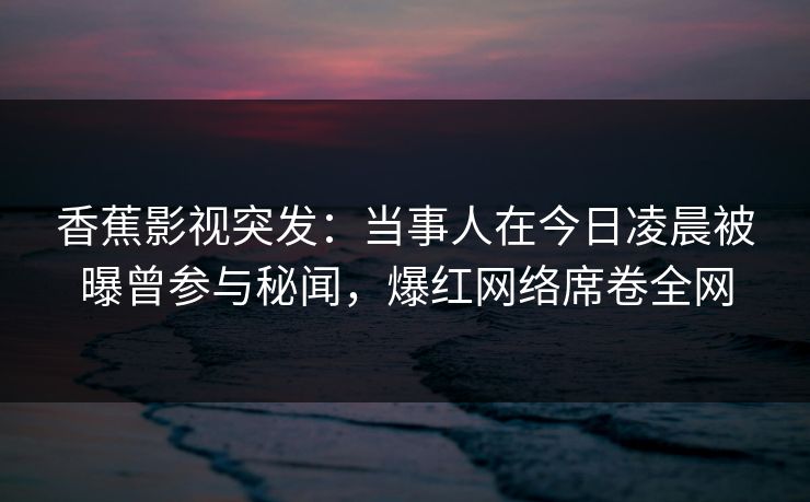 香蕉影视突发：当事人在今日凌晨被曝曾参与秘闻，爆红网络席卷全网