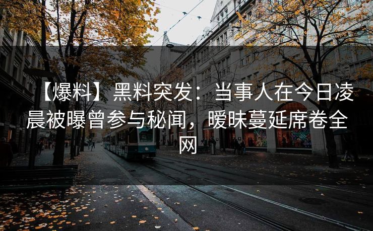【爆料】黑料突发：当事人在今日凌晨被曝曾参与秘闻，暧昧蔓延席卷全网