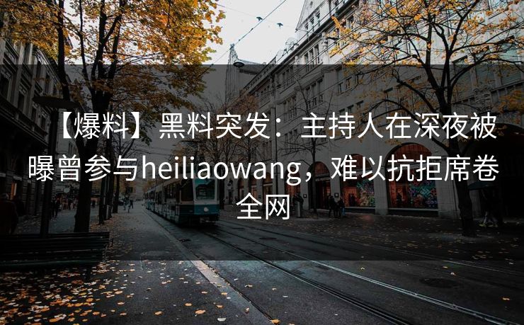 【爆料】黑料突发：主持人在深夜被曝曾参与heiliaowang，难以抗拒席卷全网