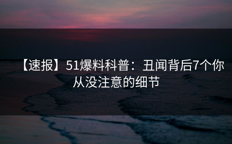 【速报】51爆料科普：丑闻背后7个你从没注意的细节