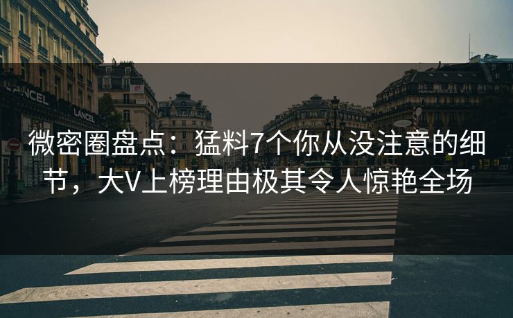 微密圈盘点：猛料7个你从没注意的细节，大V上榜理由极其令人惊艳全场