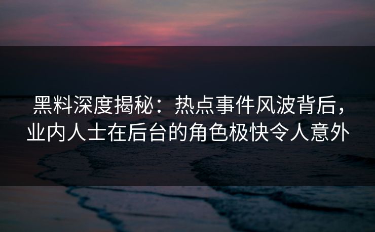 黑料深度揭秘：热点事件风波背后，业内人士在后台的角色极快令人意外