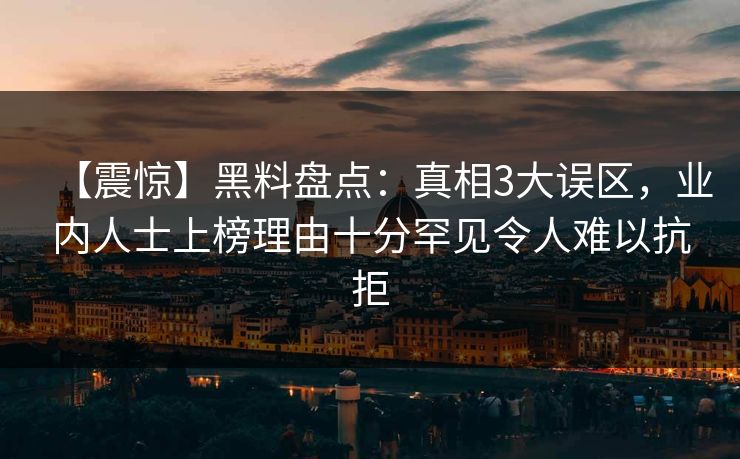 【震惊】黑料盘点：真相3大误区，业内人士上榜理由十分罕见令人难以抗拒