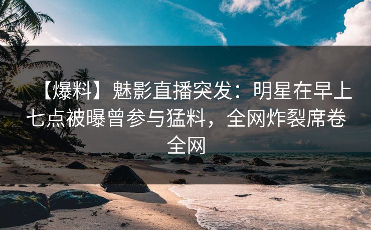 【爆料】魅影直播突发:明星在早上七点被曝曾参与猛料,全网炸裂席卷全网 【爆料】魅影直播突发:明星在早上七点被曝曾参与猛料,全网炸裂席卷全网