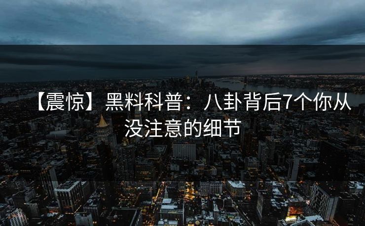 【震惊】黑料科普：八卦背后7个你从没注意的细节