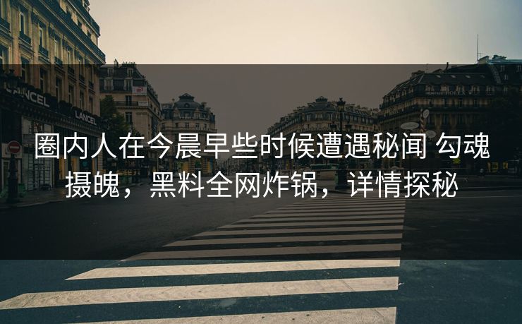 圈内人在今晨早些时候遭遇秘闻 勾魂摄魄，黑料全网炸锅，详情探秘