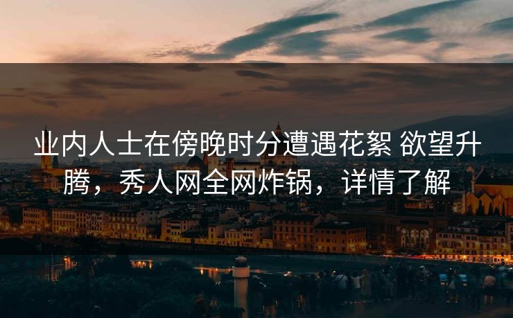 业内人士在傍晚时分遭遇花絮 欲望升腾,秀人网全网炸锅,详情了解 业内人士在傍晚时分遭遇花絮 欲望升腾,秀人网全网炸锅,详情了解