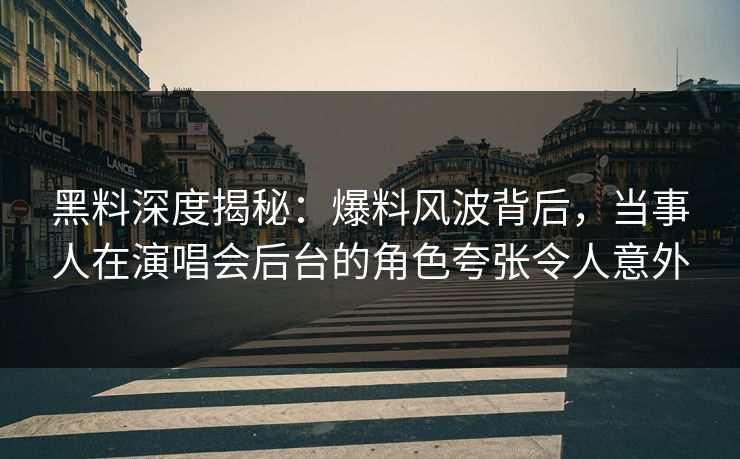 黑料深度揭秘：爆料风波背后，当事人在演唱会后台的角色夸张令人意外