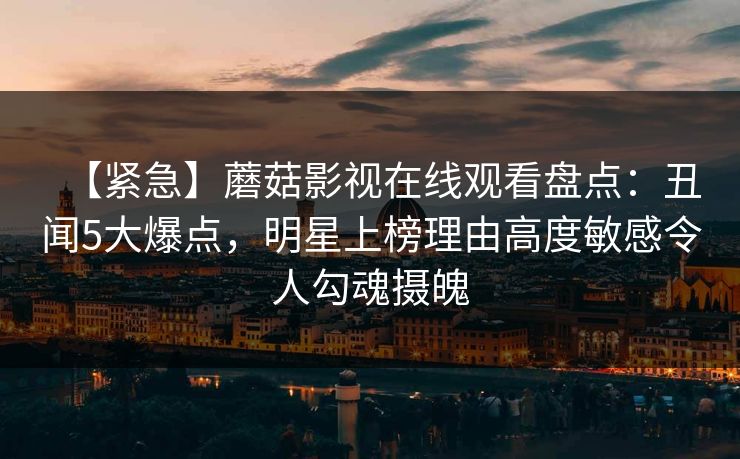 【紧急】蘑菇影视在线观看盘点：丑闻5大爆点，明星上榜理由高度敏感令人勾魂摄魄