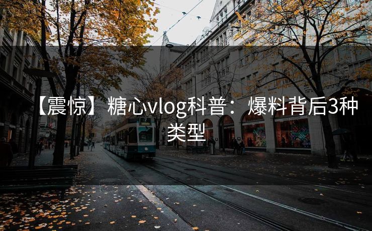 【震惊】糖心vlog科普:爆料背后3种类型 【震惊】糖心vlog科普:爆料背后3种类型