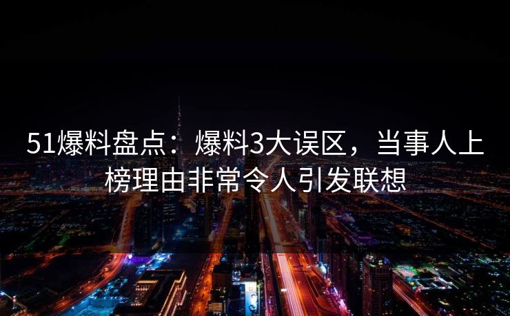 51爆料盘点：爆料3大误区，当事人上榜理由非常令人引发联想