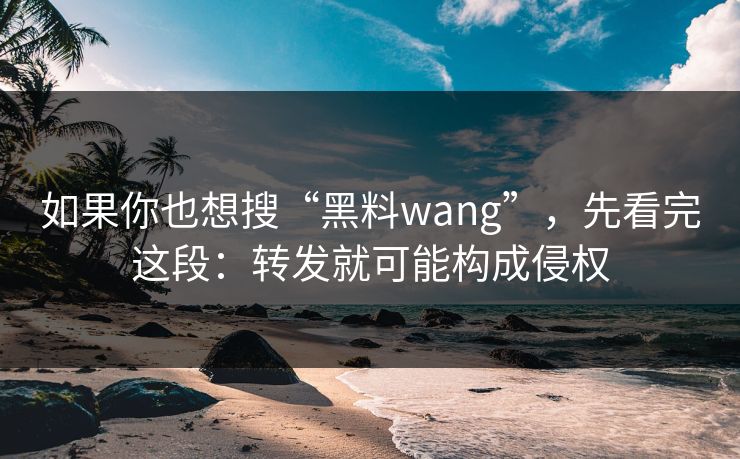如果你也想搜“黑料wang”，先看完这段：转发就可能构成侵权