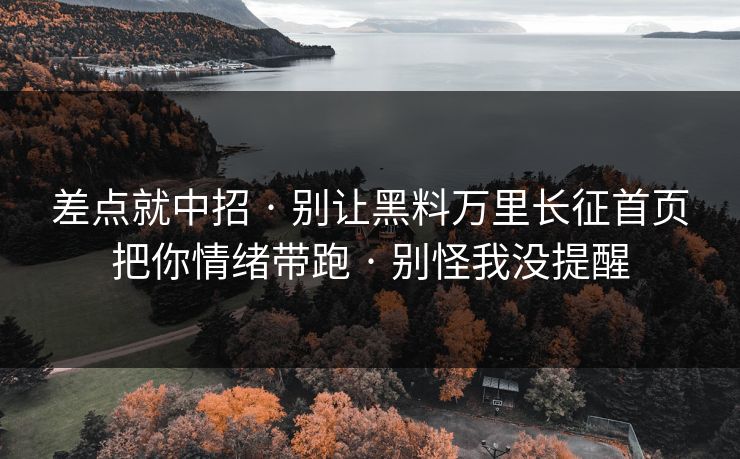 差点就中招 · 别让黑料万里长征首页把你情绪带跑 · 别怪我没提醒 差点就中招 · 别让黑料万里长征首页把你情绪带跑 · 别怪我没提醒