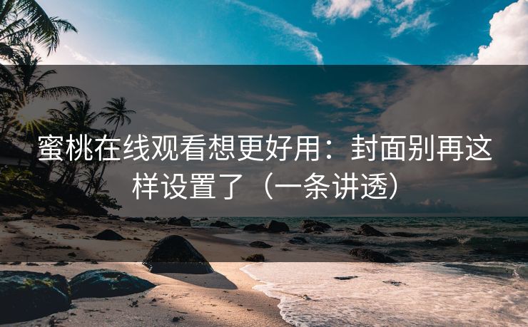 蜜桃在线观看想更好用：封面别再这样设置了（一条讲透）